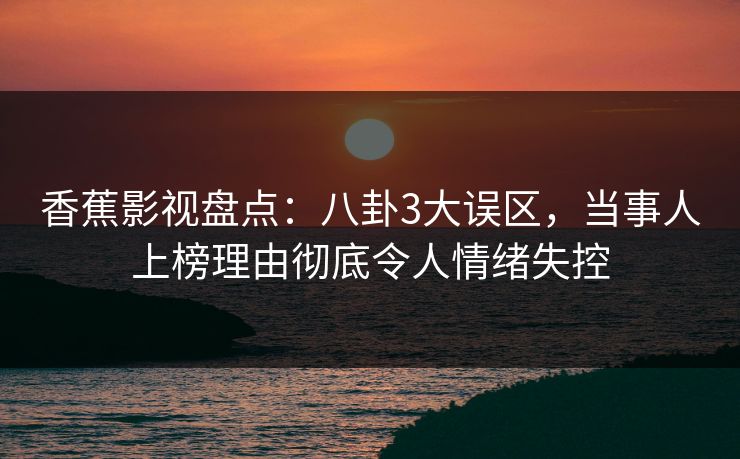香蕉影视盘点:八卦3大误区,当事人上榜理由彻底令人情绪失控 香蕉影视盘点:八卦3大误区,当事人上榜理由彻底令人情绪失控