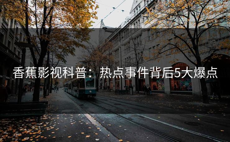 香蕉影视科普:热点事件背后5大爆点 香蕉影视科普:热点事件背后5大爆点
