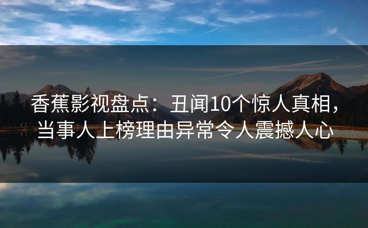 香蕉影视盘点:丑闻10个惊人真相,当事人上榜理由异常令人震撼人心 香蕉影视盘点:丑闻10个惊人真相,当事人上榜理由异常令人震撼人心