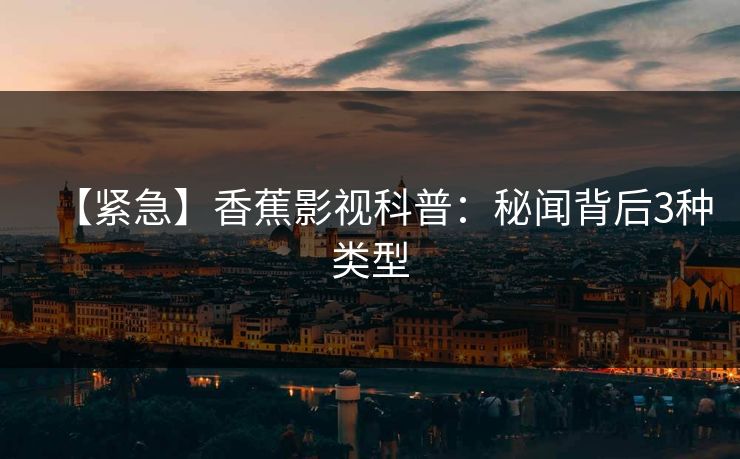 【紧急】香蕉影视科普:秘闻背后3种类型 【紧急】香蕉影视科普:秘闻背后3种类型