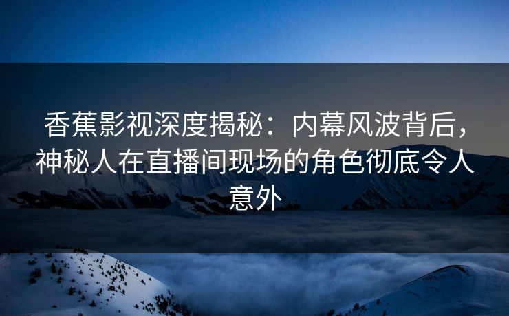 香蕉影视深度揭秘:内幕风波背后,神秘人在直播间现场的角色彻底令人意外 香蕉影视深度揭秘:内幕风波背后,神秘人在直播间现场的角色彻底令人意外