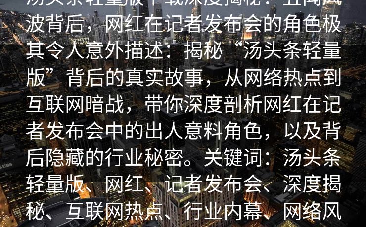 汤头条轻量版下载深度揭秘：丑闻风波背后，网红在记者发布会的角色极其令人意外描述：揭秘“汤头条轻量版”背后的真实故事，从网络热点到互联网暗战，带你深度剖析网红在记者发布会中的出人意料角色，以及背后隐藏的行业秘密。关键词：汤头条轻量版、网红、记者发布会、深度揭秘、互联网热点、行业内幕、网络风云