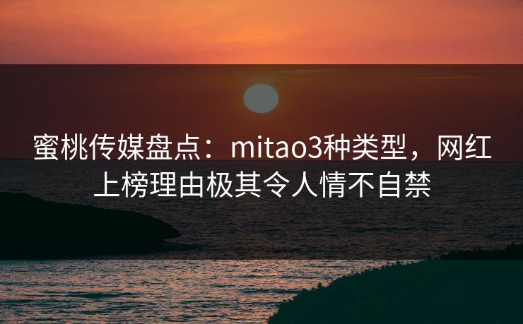 蜜桃传媒盘点：mitao3种类型，网红上榜理由极其令人情不自禁