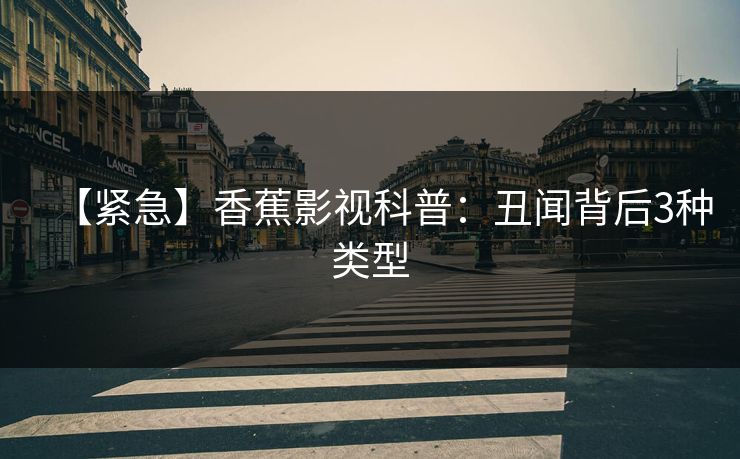 【紧急】香蕉影视科普:丑闻背后3种类型 【紧急】香蕉影视科普:丑闻背后3种类型