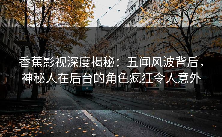 香蕉影视深度揭秘：丑闻风波背后，神秘人在后台的角色疯狂令人意外