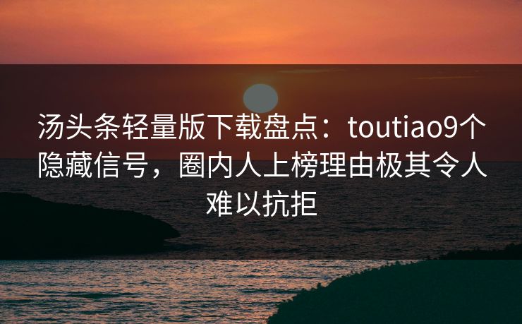 汤头条轻量版下载盘点：toutiao9个隐藏信号，圈内人上榜理由极其令人难以抗拒