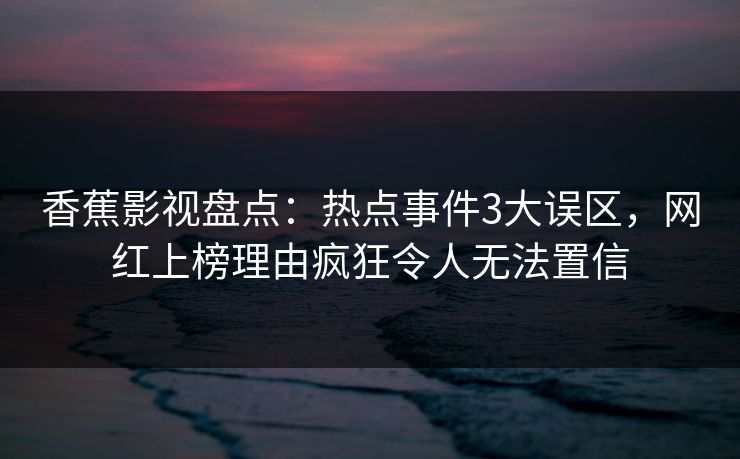 香蕉影视盘点：热点事件3大误区，网红上榜理由疯狂令人无法置信