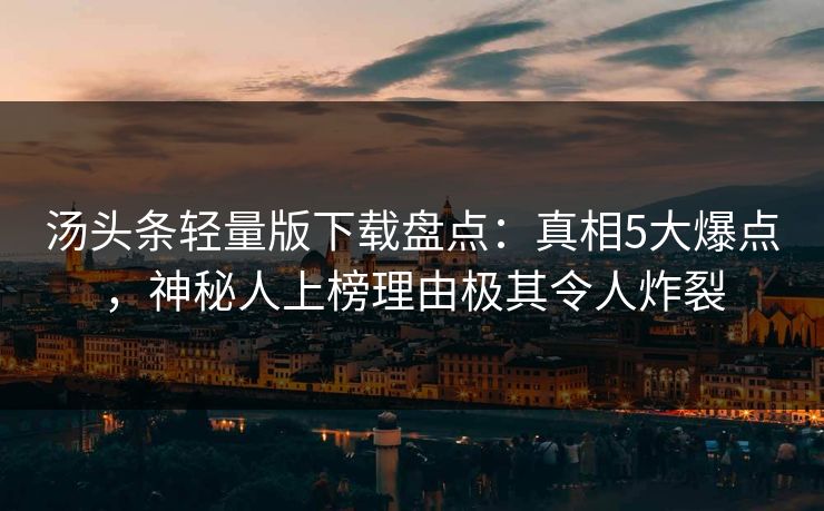 汤头条轻量版下载盘点:真相5大爆点,神秘人上榜理由极其令人炸裂 汤头条轻量版下载盘点:真相5大爆点,神秘人上榜理由极其令人炸裂