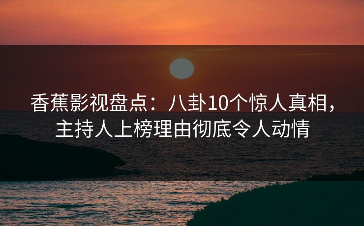 香蕉影视盘点:八卦10个惊人真相,主持人上榜理由彻底令人动情 香蕉影视盘点:八卦10个惊人真相,主持人上榜理由彻底令人动情