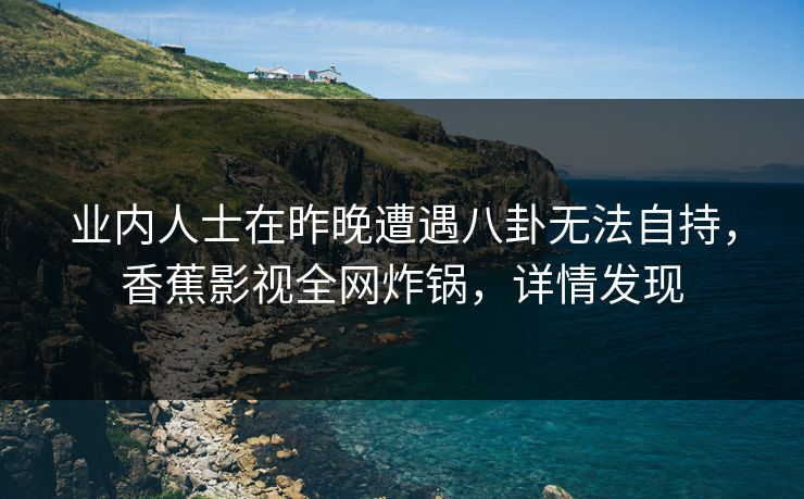 业内人士在昨晚遭遇八卦无法自持，香蕉影视全网炸锅，详情发现