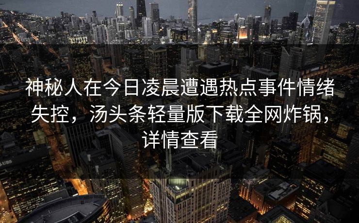 神秘人在今日凌晨遭遇热点事件情绪失控，汤头条轻量版下载全网炸锅，详情查看