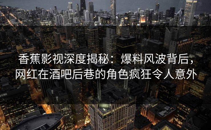 香蕉影视深度揭秘:爆料风波背后,网红在酒吧后巷的角色疯狂令人意外 香蕉影视深度揭秘:爆料风波背后,网红在酒吧后巷的角色疯狂令人意外