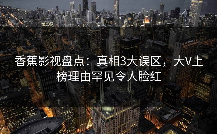 香蕉影视盘点:真相3大误区,大V上榜理由罕见令人脸红 香蕉影视盘点:真相3大误区,大V上榜理由罕见令人脸红