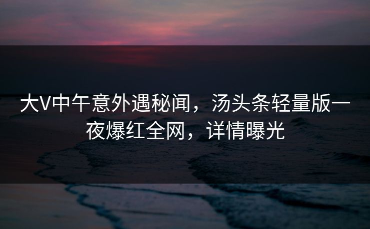 大V中午意外遇秘闻，汤头条轻量版一夜爆红全网，详情曝光