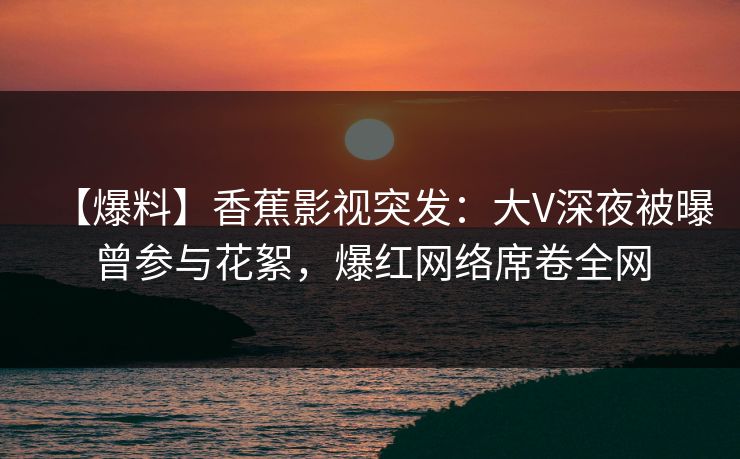 【爆料】香蕉影视突发:大V深夜被曝曾参与花絮,爆红网络席卷全网 【爆料】香蕉影视突发:大V深夜被曝曾参与花絮,爆红网络席卷全网