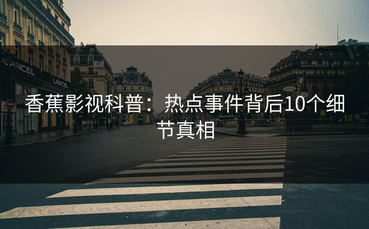 香蕉影视科普:热点事件背后10个细节真相 香蕉影视科普:热点事件背后10个细节真相