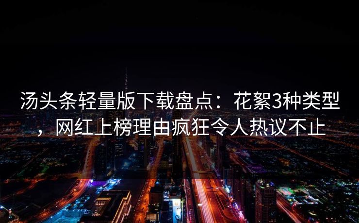 汤头条轻量版下载盘点：花絮3种类型，网红上榜理由疯狂令人热议不止