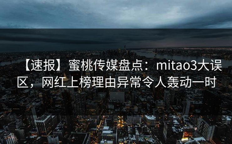 【速报】蜜桃传媒盘点：mitao3大误区，网红上榜理由异常令人轰动一时