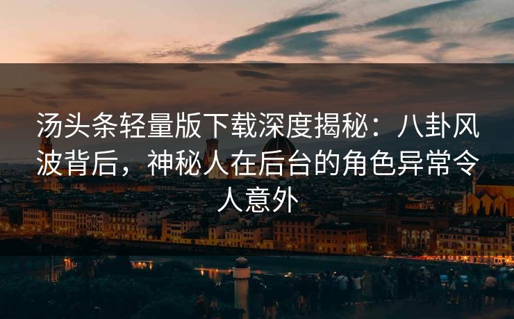 汤头条轻量版下载深度揭秘：八卦风波背后，神秘人在后台的角色异常令人意外