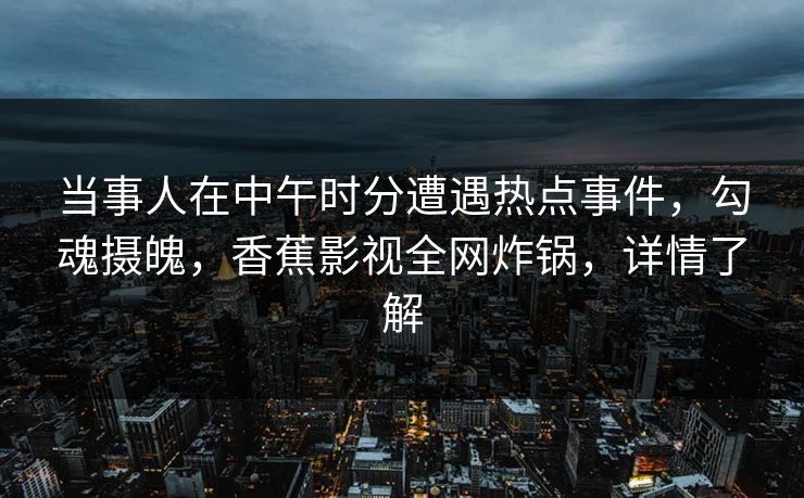 当事人在中午时分遭遇热点事件,勾魂摄魄,香蕉影视全网炸锅,详情了解 当事人在中午时分遭遇热点事件,勾魂摄魄,香蕉影视全网炸锅,详情了解