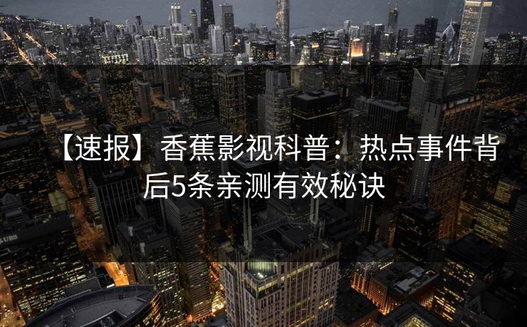 【速报】香蕉影视科普:热点事件背后5条亲测有效秘诀 【速报】香蕉影视科普:热点事件背后5条亲测有效秘诀
