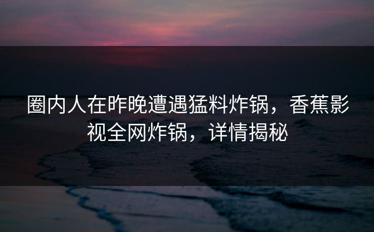 圈内人在昨晚遭遇猛料炸锅，香蕉影视全网炸锅，详情揭秘