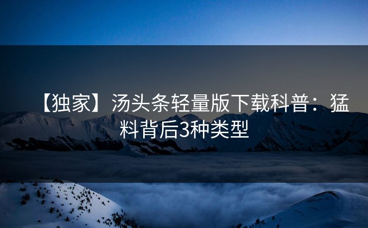 【独家】汤头条轻量版下载科普:猛料背后3种类型 【独家】汤头条轻量版下载科普:猛料背后3种类型