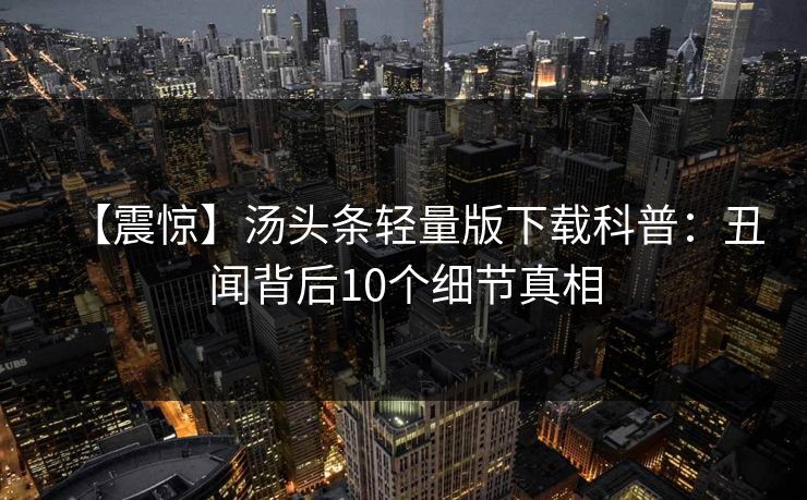 【震惊】汤头条轻量版下载科普：丑闻背后10个细节真相