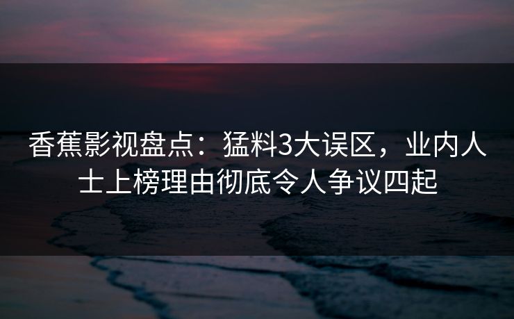 香蕉影视盘点:猛料3大误区,业内人士上榜理由彻底令人争议四起 香蕉影视盘点:猛料3大误区,业内人士上榜理由彻底令人争议四起