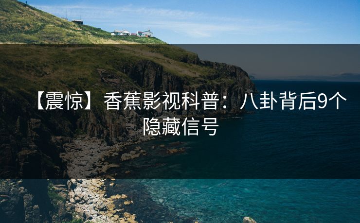 【震惊】香蕉影视科普：八卦背后9个隐藏信号