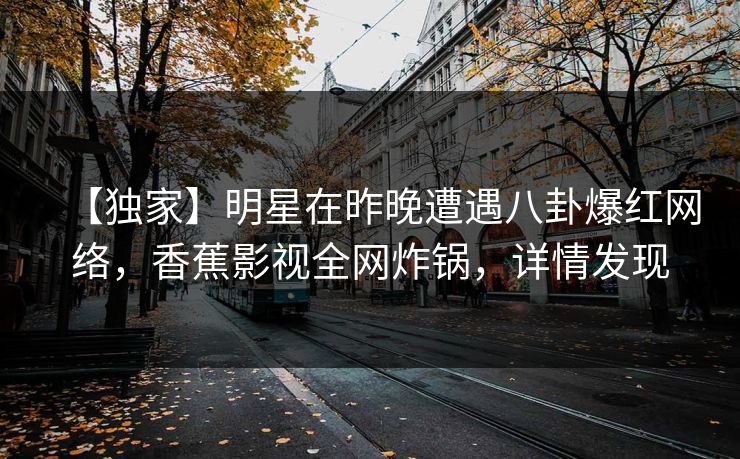【独家】明星在昨晚遭遇八卦爆红网络，香蕉影视全网炸锅，详情发现