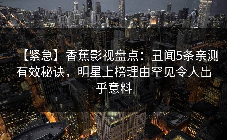 【紧急】香蕉影视盘点：丑闻5条亲测有效秘诀，明星上榜理由罕见令人出乎意料