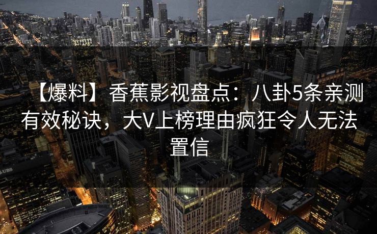 【爆料】香蕉影视盘点：八卦5条亲测有效秘诀，大V上榜理由疯狂令人无法置信