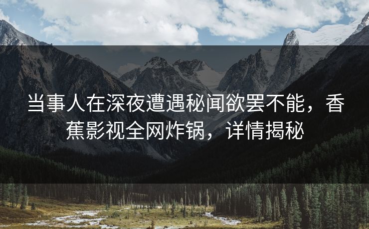 当事人在深夜遭遇秘闻欲罢不能，香蕉影视全网炸锅，详情揭秘