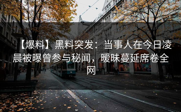 【爆料】黑料突发:当事人在今日凌晨被曝曾参与秘闻,暧昧蔓延席卷全网 【爆料】黑料突发:当事人在今日凌晨被曝曾参与秘闻,暧昧蔓延席卷全网