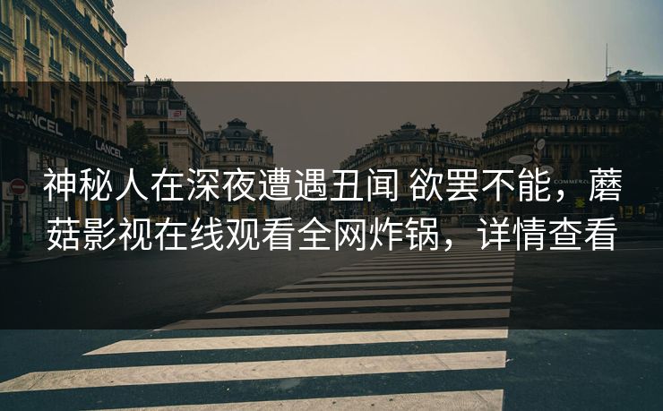 神秘人在深夜遭遇丑闻 欲罢不能,蘑菇影视在线观看全网炸锅,详情查看 神秘人在深夜遭遇丑闻 欲罢不能,蘑菇影视在线观看全网炸锅,详情查看