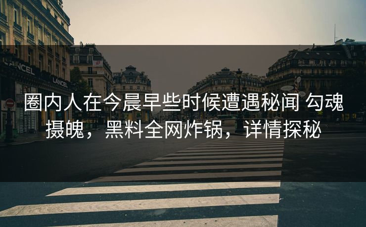 圈内人在今晨早些时候遭遇秘闻 勾魂摄魄,黑料全网炸锅,详情探秘 圈内人在今晨早些时候遭遇秘闻 勾魂摄魄,黑料全网炸锅,详情探秘