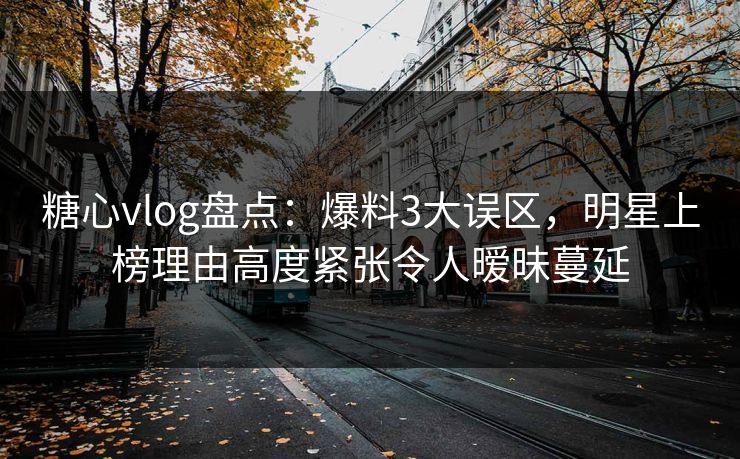 糖心vlog盘点：爆料3大误区，明星上榜理由高度紧张令人暧昧蔓延