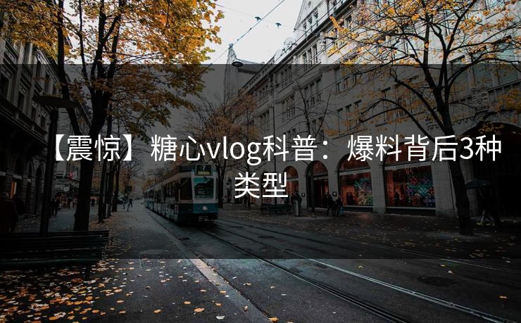 【震惊】糖心vlog科普：爆料背后3种类型