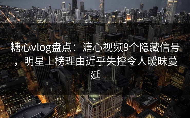 糖心vlog盘点：溏心视频9个隐藏信号，明星上榜理由近乎失控令人暧昧蔓延