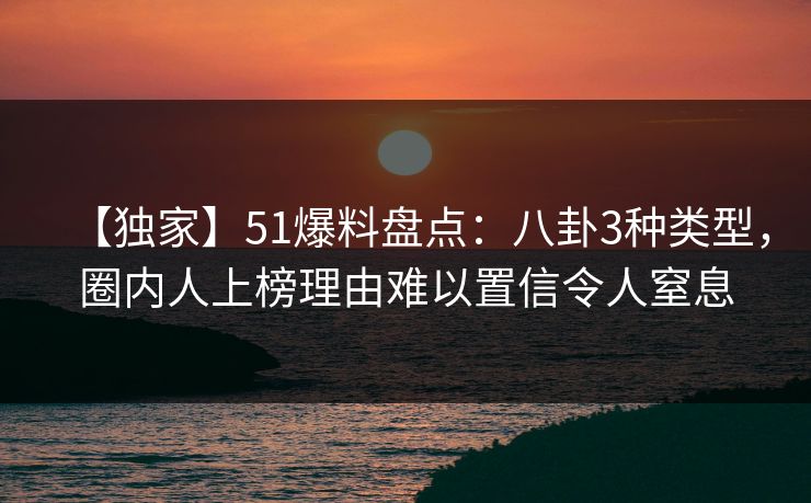 【独家】51爆料盘点：八卦3种类型，圈内人上榜理由难以置信令人窒息
