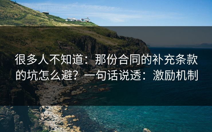 很多人不知道：那份合同的补充条款的坑怎么避？一句话说透：激励机制