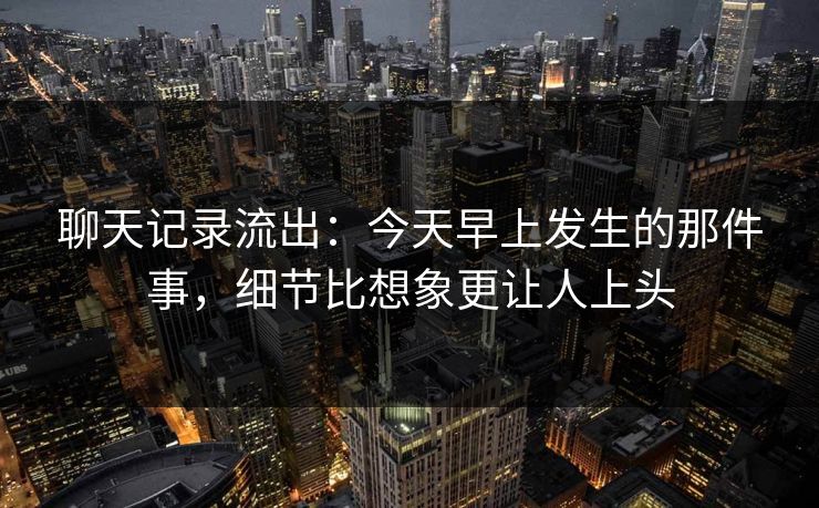 聊天记录流出:今天早上发生的那件事,细节比想象更让人上头 聊天记录流出:今天早上发生的那件事,细节比想象更让人上头