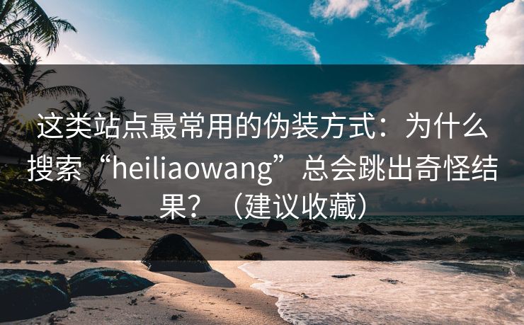 这类站点最常用的伪装方式：为什么搜索“heiliaowang”总会跳出奇怪结果？（建议收藏）