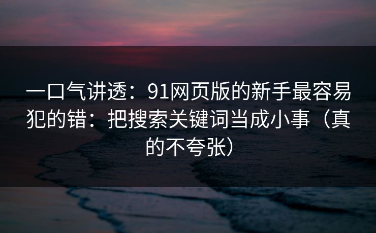 一口气讲透：91网页版的新手最容易犯的错：把搜索关键词当成小事（真的不夸张）