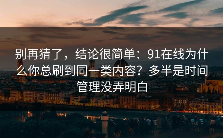 别再猜了，结论很简单：91在线为什么你总刷到同一类内容？多半是时间管理没弄明白