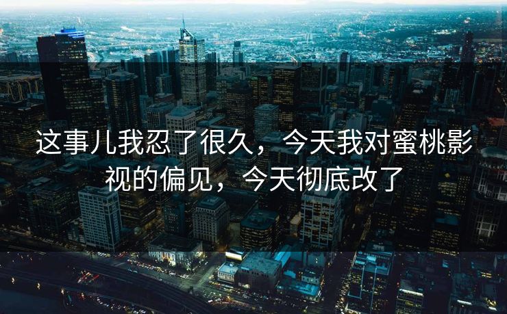 这事儿我忍了很久,今天我对蜜桃影视的偏见,今天彻底改了 这事儿我忍了很久,今天我对蜜桃影视的偏见,今天彻底改了