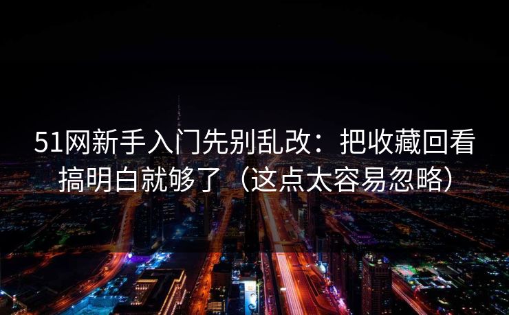 51网新手入门先别乱改:把收藏回看搞明白就够了(这点太容易忽略) 51网新手入门先别乱改:把收藏回看搞明白就够了(这点太容易忽略)