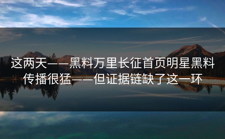 这两天——黑料万里长征首页明星黑料传播很猛——但证据链缺了这一环