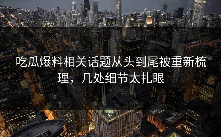 吃瓜爆料相关话题从头到尾被重新梳理，几处细节太扎眼